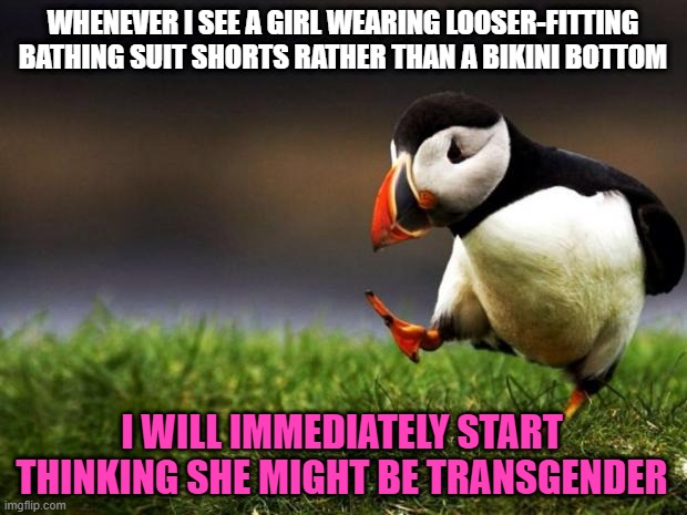 Especially if they're dark-colored | WHENEVER I SEE A GIRL WEARING LOOSER-FITTING BATHING SUIT SHORTS RATHER THAN A BIKINI BOTTOM; I WILL IMMEDIATELY START THINKING SHE MIGHT BE TRANSGENDER | image tagged in memes,unpopular opinion puffin,transgender,bikini,girl | made w/ Imgflip meme maker