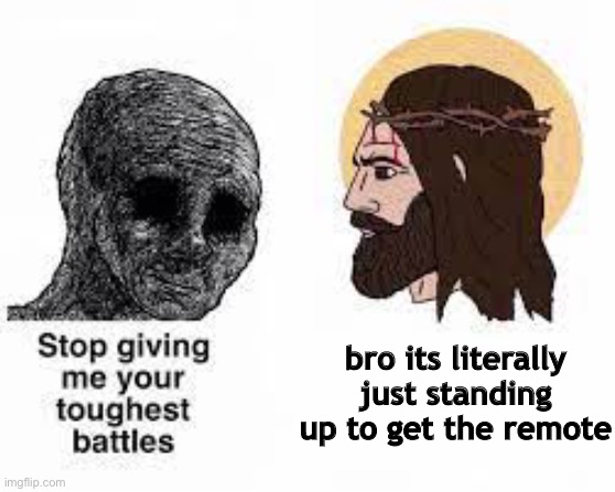 Stop giving me your toughest battles | bro its literally just standing up to get the remote | image tagged in stop giving me your toughest battles | made w/ Imgflip meme maker