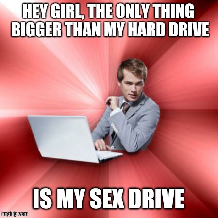 Overly Suave IT Guy Meme | HEY GIRL, THE ONLY THING BIGGER THAN MY HARD DRIVE IS MY SEX DRIVE | image tagged in memes,overly suave it guy,AdviceAnimals | made w/ Imgflip meme maker