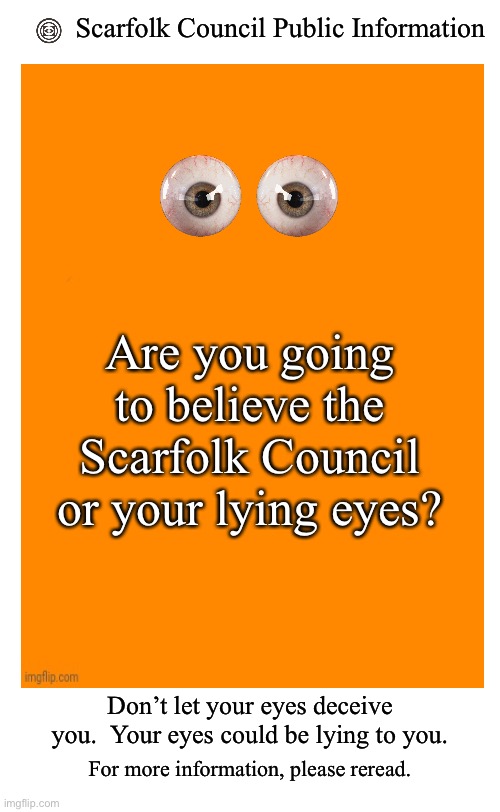 Scarfolk Council Public Information; Are you going to believe the Scarfolk Council or your lying eyes? Don’t let your eyes deceive you.  Your eyes could be lying to you. For more information, please reread. | image tagged in scarfolk,scarfolk council | made w/ Imgflip meme maker