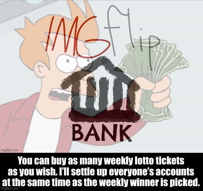 I’ll settle up everyone’s accounts when the winner is picked. This means I only have to check this stream once per week. :) | You can buy as many weekly lotto tickets as you wish. I’ll settle up everyone’s accounts at the same time as the weekly winner is picked. | image tagged in imgflip bank futurama money | made w/ Imgflip meme maker