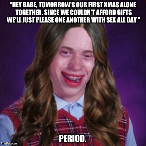 "HEY BABE, TOMORROW'S OUR FIRST XMAS ALONE TOGETHER. SINCE WE COULDN'T AFFORD GIFTS WE'LL JUST PLEASE ONE ANOTHER WITH SEX ALL DAY " PERIOD. | image tagged in AdviceAnimals | made w/ Imgflip meme maker
