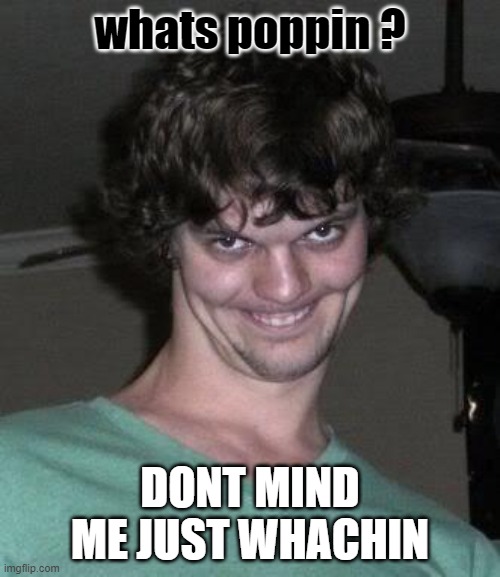 Creepy guy  | whats poppin ? DONT MIND ME JUST WHACHIN | image tagged in creepy guy | made w/ Imgflip meme maker