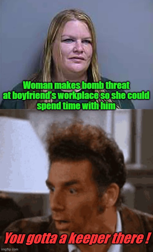 Kramer - You gotta Keeper! | Woman makes bomb threat
 at boyfriend’s workplace so she could 
spend time with him; You gotta a keeper there ! | image tagged in seinfeld,kramer,funny memes | made w/ Imgflip meme maker