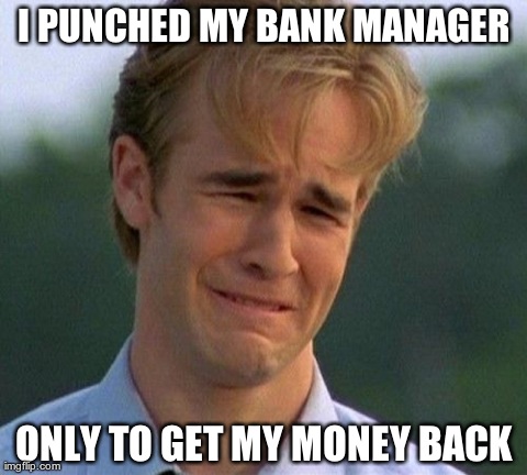 1990s First World Problems Meme | I PUNCHED MY BANK MANAGER ONLY TO GET MY MONEY BACK | image tagged in memes,1990s first world problems | made w/ Imgflip meme maker