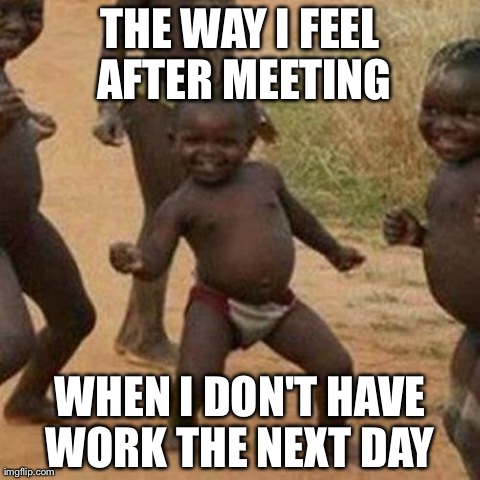 Third World Success Kid Meme | THE WAY I FEEL AFTER MEETING WHEN I DON'T HAVE WORK THE NEXT DAY
 | image tagged in memes,third world success kid | made w/ Imgflip meme maker