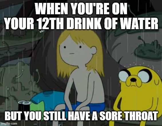 memes | WHEN YOU'RE ON YOUR 12TH DRINK OF WATER; BUT YOU STILL HAVE A SORE THROAT | image tagged in memes,life sucks,existence is pain,reality is poison,i wanna go back,oh wow are you actually reading these tags | made w/ Imgflip meme maker