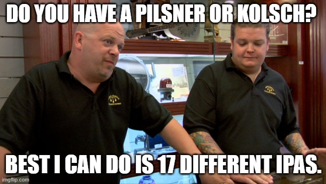 Ordering at a beer bar. | DO YOU HAVE A PILSNER OR KOLSCH? BEST I CAN DO IS 17 DIFFERENT IPAS. | image tagged in pawn stars best i can do,craft beer,beer,beers,hipster | made w/ Imgflip meme maker
