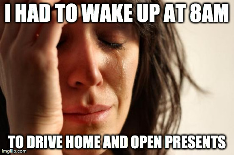 First World Problems Meme | I HAD TO WAKE UP AT 8AM TO DRIVE HOME AND OPEN PRESENTS | image tagged in memes,first world problems | made w/ Imgflip meme maker