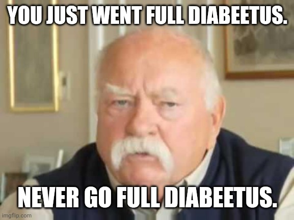 Diabeetus | YOU JUST WENT FULL DIABEETUS. NEVER GO FULL DIABEETUS. | image tagged in diabeetus | made w/ Imgflip meme maker