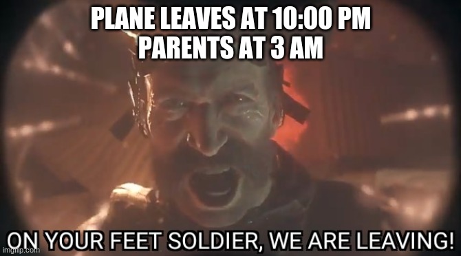 On your feet soldier we are leaving | PLANE LEAVES AT 10:00 PM
PARENTS AT 3 AM | image tagged in on your feet soldier we are leaving | made w/ Imgflip meme maker