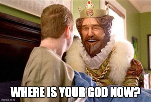 overly attached burger king | WHERE IS YOUR GOD NOW? | image tagged in overly attached burger king | made w/ Imgflip meme maker