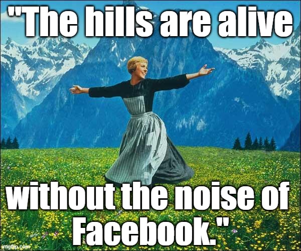'Sound of Music' meme: "The hills are alive without the noise of Facebook." ;) | "The hills are alive; without the noise of 
Facebook." | image tagged in julie andrews,memes,facebook,funny memes,political memes,sound of music | made w/ Imgflip meme maker