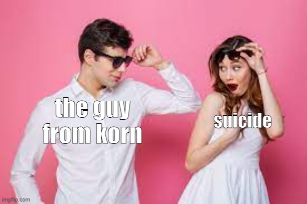 i flirt with suicide sometimes kills the pain | the guy from korn; suicide | image tagged in korn,metal | made w/ Imgflip meme maker