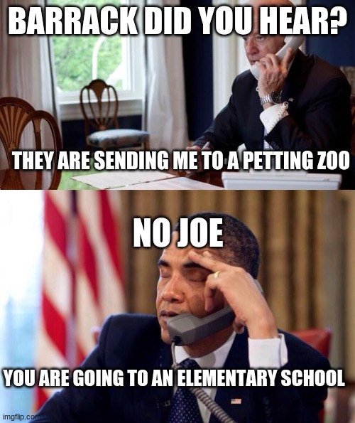 joe likes kids | BARRACK DID YOU HEAR? THEY ARE SENDING ME TO A PETTING ZOO; NO JOE; YOU ARE GOING TO AN ELEMENTARY SCHOOL | image tagged in president joe biden on the phone,obama phone | made w/ Imgflip meme maker