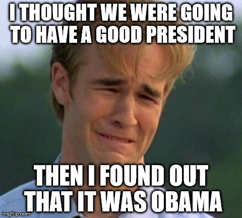 1990s First World Problems | I THOUGHT WE WERE GOING TO HAVE A GOOD PRESIDENT THEN I FOUND OUT THAT IT WAS OBAMA | image tagged in memes,1990s first world problems | made w/ Imgflip meme maker