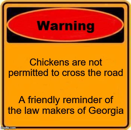 stupid laws | Chickens are not permitted to cross the road; A friendly reminder of the law makers of Georgia | image tagged in memes,warning sign | made w/ Imgflip meme maker