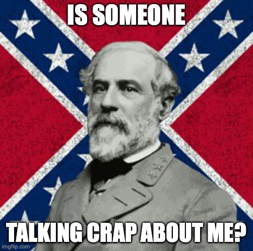 no, sir! | IS SOMEONE; TALKING CRAP ABOUT ME? | image tagged in robert e lee | made w/ Imgflip meme maker