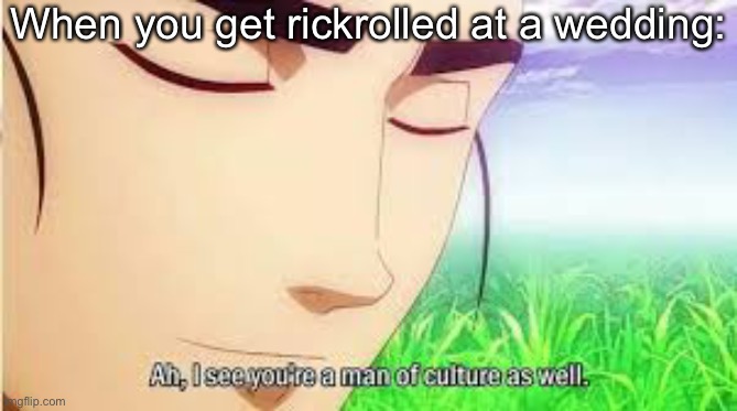 Ah,I see you are a man of culture as well | When you get rickrolled at a wedding: | image tagged in ah i see you are a man of culture as well,wedding,oh wow are you actually reading these tags | made w/ Imgflip meme maker