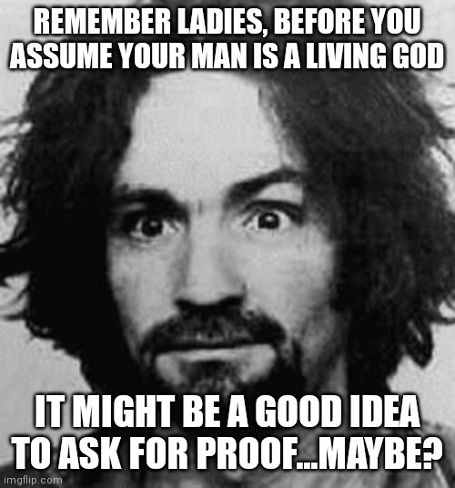 charles manson | REMEMBER LADIES, BEFORE YOU ASSUME YOUR MAN IS A LIVING GOD; IT MIGHT BE A GOOD IDEA TO ASK FOR PROOF...MAYBE? | image tagged in charles manson | made w/ Imgflip meme maker