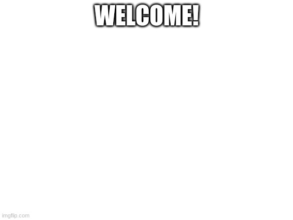 Blank White Template | WELCOME! | image tagged in blank white template | made w/ Imgflip meme maker