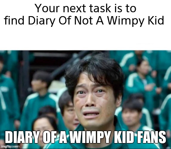 Your next task is to- | Your next task is to find Diary Of Not A Wimpy Kid; DIARY OF A WIMPY KID FANS | image tagged in your next task is to- | made w/ Imgflip meme maker