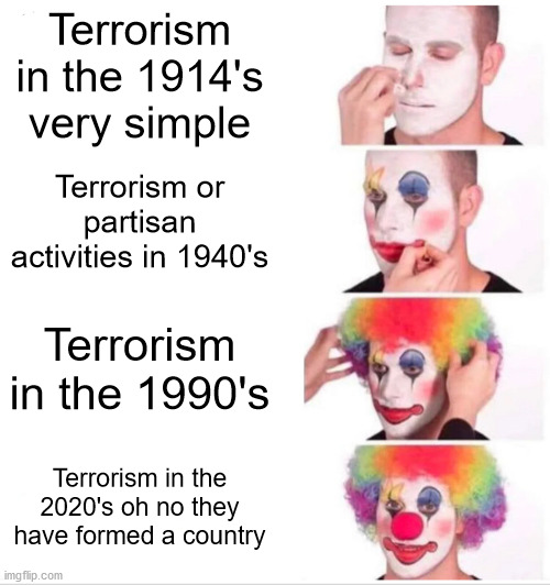 Clown Applying Makeup | Terrorism in the 1914's very simple; Terrorism or partisan activities in 1940's; Terrorism in the 1990's; Terrorism in the 2020's oh no they have formed a country | image tagged in memes,clown applying makeup,terrorism,afghanistan,taliban | made w/ Imgflip meme maker