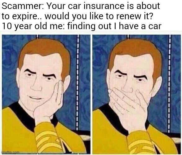 star trek mouth covered | Scammer: Your car insurance is about to expire.. would you like to renew it?
10 year old me: finding out I have a car | image tagged in star trek mouth covered,memes,oh really,why are you reading this,stop reading the tags | made w/ Imgflip meme maker