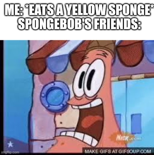 Eating yellow spongies | ME: *EATS A YELLOW SPONGE*
SPONGEBOB'S FRIENDS: | image tagged in screaming patrick,spongebob,eating | made w/ Imgflip meme maker