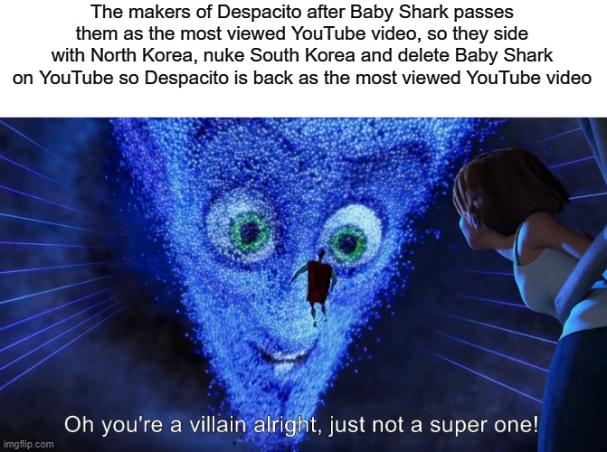 Complicated idea but good for humanity | The makers of Despacito after Baby Shark passes them as the most viewed YouTube video, so they side with North Korea, nuke South Korea and delete Baby Shark on YouTube so Despacito is back as the most viewed YouTube video | image tagged in you're a villain alright,korea,music | made w/ Imgflip meme maker