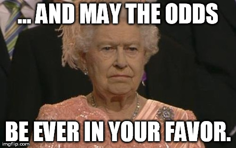 Queen Elizabeth London Olympics Not Amused | ... AND MAY THE ODDS BE EVER IN YOUR FAVOR. | image tagged in queen elizabeth,london,olympics,not amused | made w/ Imgflip meme maker