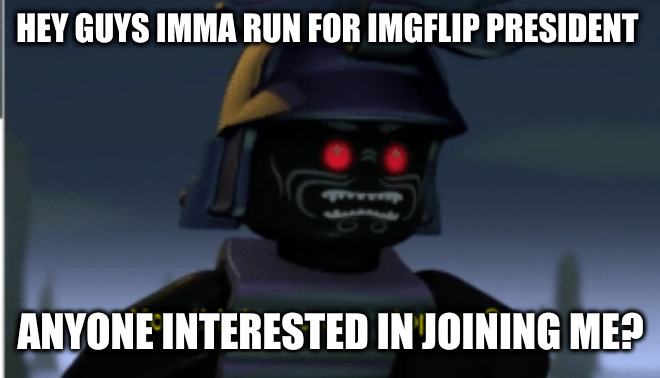 it might be too late but I'm going for it | HEY GUYS IMMA RUN FOR IMGFLIP PRESIDENT; ANYONE INTERESTED IN JOINING ME? | image tagged in ninjago | made w/ Imgflip meme maker