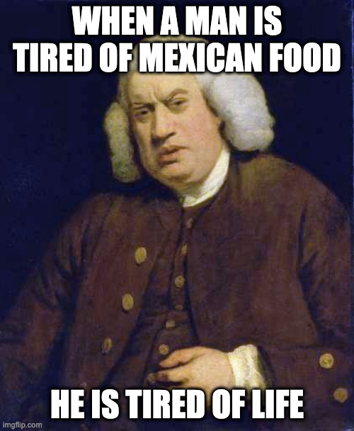 samuel johnson | WHEN A MAN IS TIRED OF MEXICAN FOOD; HE IS TIRED OF LIFE | image tagged in samuel johnson,mexican food | made w/ Imgflip meme maker