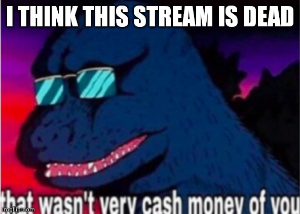 Oh no | I THINK THIS STREAM IS DEAD | image tagged in that wasn't very cash money of you,oh no | made w/ Imgflip meme maker