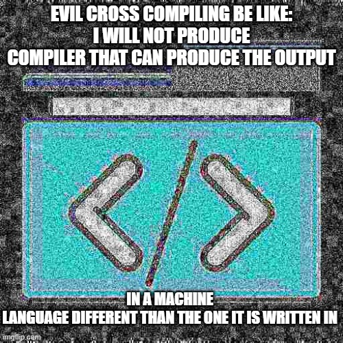 Evil cross compiler | EVIL CROSS COMPILING BE LIKE:
I WILL NOT PRODUCE COMPILER THAT CAN PRODUCE THE OUTPUT; IN A MACHINE LANGUAGE DIFFERENT THAN THE ONE IT IS WRITTEN IN | image tagged in computer science | made w/ Imgflip meme maker