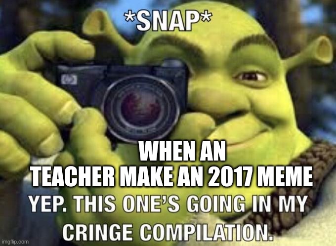 yep this one's going in my cringe compilation | WHEN AN TEACHER MAKE AN 2017 MEME | image tagged in yep this one's going in my cringe compilation | made w/ Imgflip meme maker