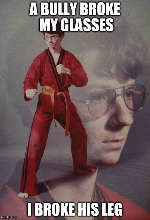 Karate Kyle | A BULLY BROKE MY GLASSES I BROKE HIS LEG | image tagged in memes,karate kyle | made w/ Imgflip meme maker