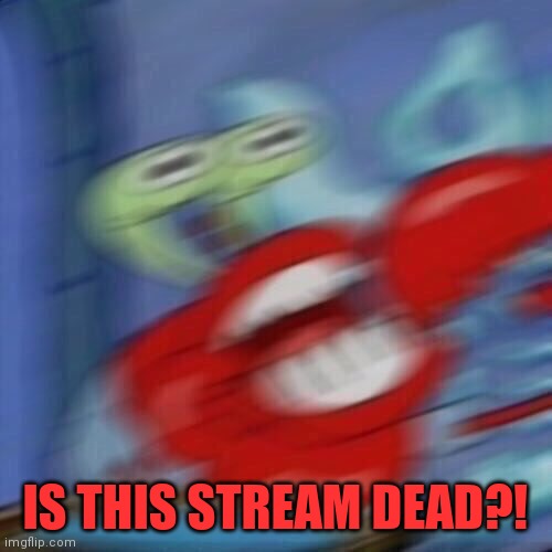 Mr krabs blur | IS THIS STREAM DEAD?! | image tagged in mr krabs blur | made w/ Imgflip meme maker