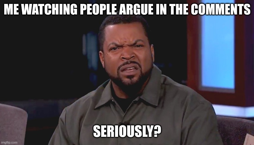 I see this a lot. We all have opinions, but we don't know how to agree to disagree | ME WATCHING PEOPLE ARGUE IN THE COMMENTS; SERIOUSLY? | image tagged in really ice cube,fax,straight up,common | made w/ Imgflip meme maker