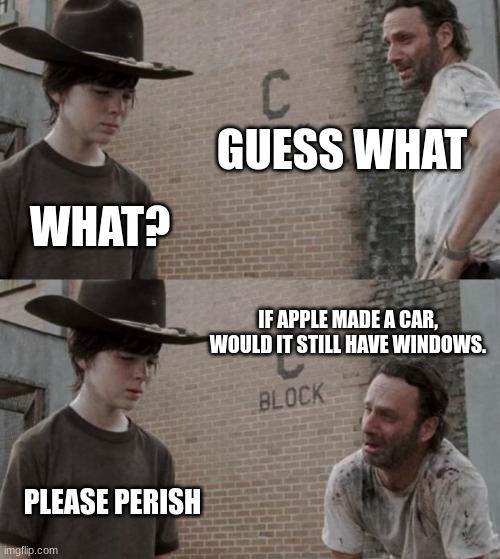 ... | GUESS WHAT; WHAT? IF APPLE MADE A CAR, WOULD IT STILL HAVE WINDOWS. PLEASE PERISH | image tagged in memes,rick and carl,apple,been 4 weeks since i left,im back | made w/ Imgflip meme maker