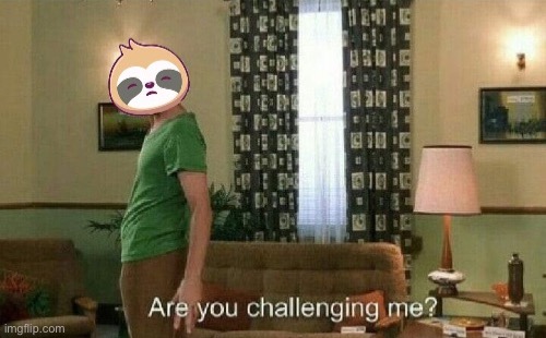 Well, are you? | image tagged in sloth are you challenging me | made w/ Imgflip meme maker
