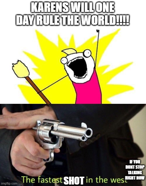 KARENS WILL ONE DAY RULE THE WORLD!!!! IF YOU DONT STOP TALKING RIGHT NOW; SHOT | image tagged in memes,x all the y,fastest draw | made w/ Imgflip meme maker