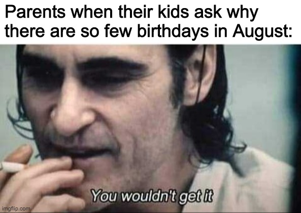 Halloween is over and November has arrived. So it begins. Good luck everyone! | Parents when their kids ask why there are so few birthdays in August: | image tagged in you wouldn't get it,so it begins,no nut november,funny,memes,joker | made w/ Imgflip meme maker