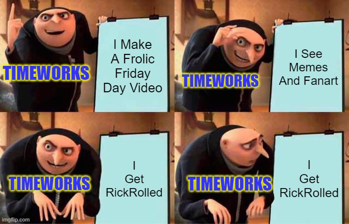 Timworks Making A Frolic Friday Video Be Like | I Make A Frolic Friday Day Video; I See Memes And Fanart; TIMEWORKS; TIMEWORKS; I Get RickRolled; I Get RickRolled; TIMEWORKS; TIMEWORKS | image tagged in memes,gru's plan,timeworks,rickroll,frolic friday | made w/ Imgflip meme maker