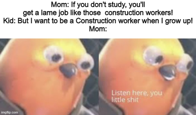 What's wrong with trade jobs? | Mom: If you don't study, you'll get a lame job like those  construction workers!
Kid: But I want to be a Construction worker when I grow up!
Mom: | image tagged in listen here you little shit bird,memes,jobs | made w/ Imgflip meme maker