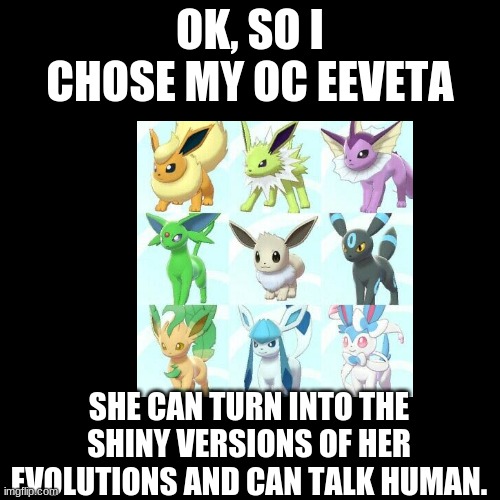 if you need her help let me know. | OK, SO I CHOSE MY OC EEVETA; SHE CAN TURN INTO THE SHINY VERSIONS OF HER EVOLUTIONS AND CAN TALK HUMAN. | made w/ Imgflip meme maker