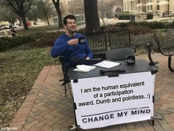 Change My Mind | I am the human equivalent of a participation award. Dumb and pointless. :) | image tagged in memes,change my mind | made w/ Imgflip meme maker