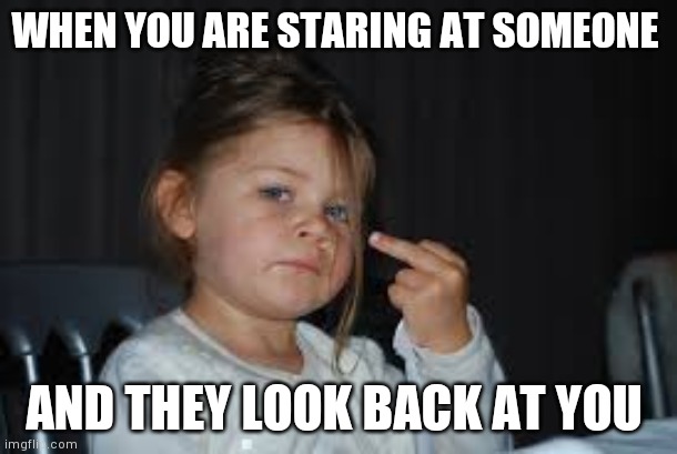 Bye Felicia | WHEN YOU ARE STARING AT SOMEONE; AND THEY LOOK BACK AT YOU | image tagged in bye felicia | made w/ Imgflip meme maker