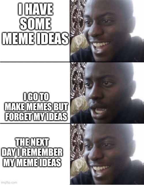 it doesn't stop | I HAVE SOME MEME IDEAS; I GO TO MAKE MEMES BUT FORGET MY IDEAS; THE NEXT DAY I REMEMBER MY MEME IDEAS | image tagged in happy-sad-happy,memes,black guy happy sad,happy,sad,meme ideas | made w/ Imgflip meme maker