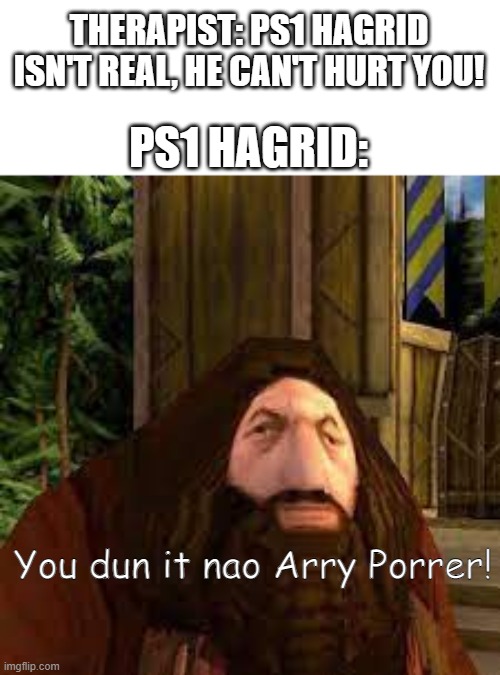 Oof | THERAPIST: PS1 HAGRID ISN'T REAL, HE CAN'T HURT YOU! PS1 HAGRID:; You dun it nao Arry Porrer! | image tagged in ps1,hagrid,smgs r da best,why are you reading this | made w/ Imgflip meme maker